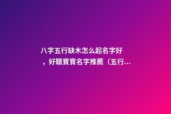 八字五行缺木怎么起名字好，好聽寶寶名字推薦（五行缺木如何起名字）